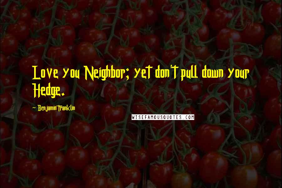 Benjamin Franklin quotes: Love you Neighbor; yet don't pull down your Hedge.