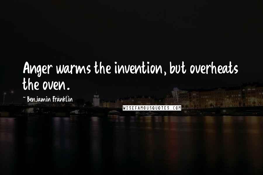 Benjamin Franklin quotes: Anger warms the invention, but overheats the oven.