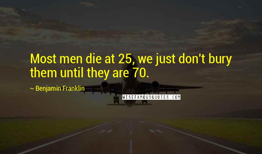 Benjamin Franklin quotes: Most men die at 25, we just don't bury them until they are 70.