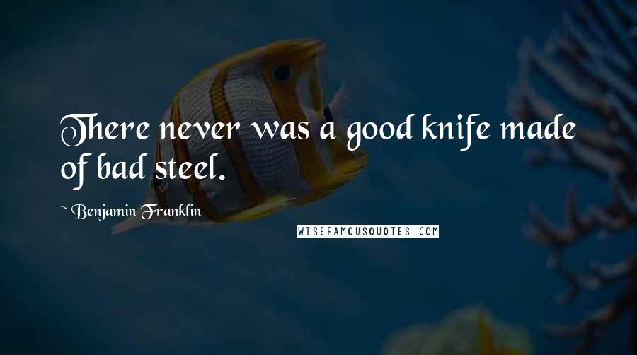 Benjamin Franklin quotes: There never was a good knife made of bad steel.
