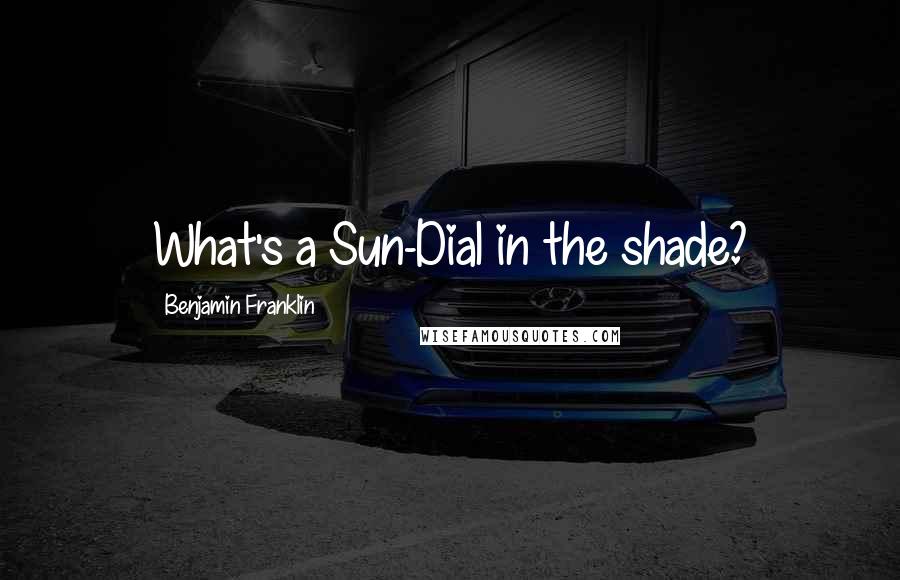 Benjamin Franklin quotes: What's a Sun-Dial in the shade?