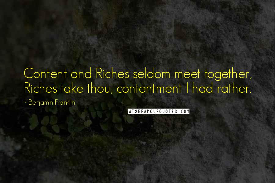 Benjamin Franklin quotes: Content and Riches seldom meet together, Riches take thou, contentment I had rather.