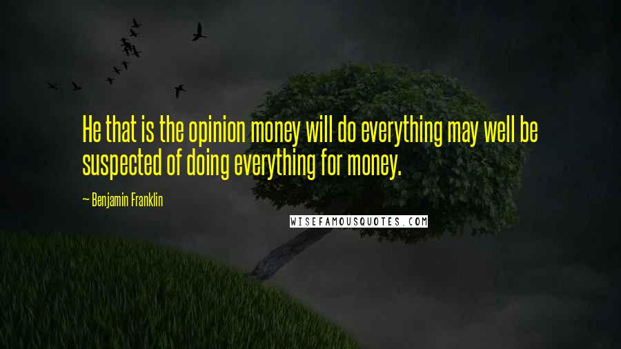 Benjamin Franklin quotes: He that is the opinion money will do everything may well be suspected of doing everything for money.