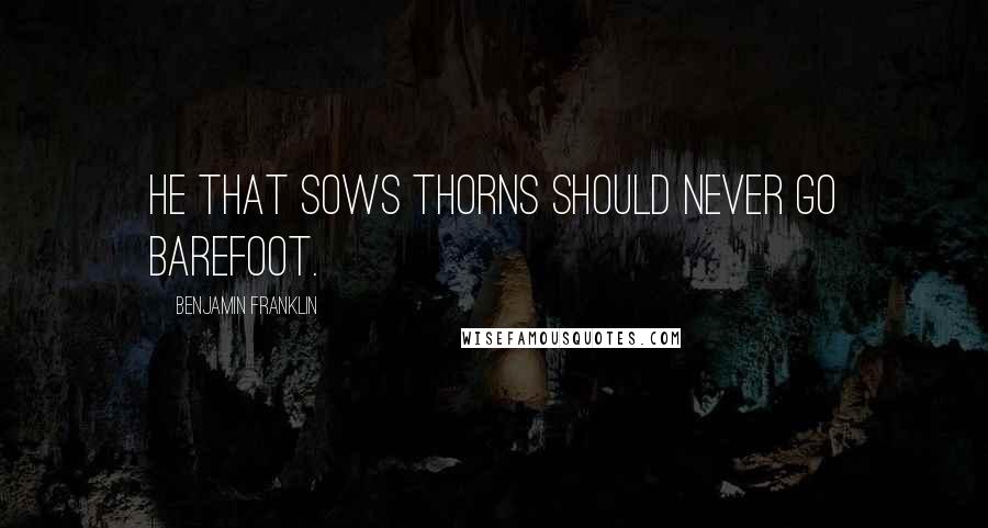 Benjamin Franklin quotes: He that sows thorns should never go barefoot.