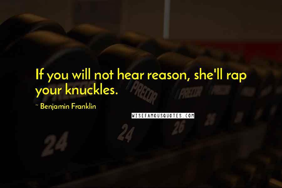 Benjamin Franklin quotes: If you will not hear reason, she'll rap your knuckles.