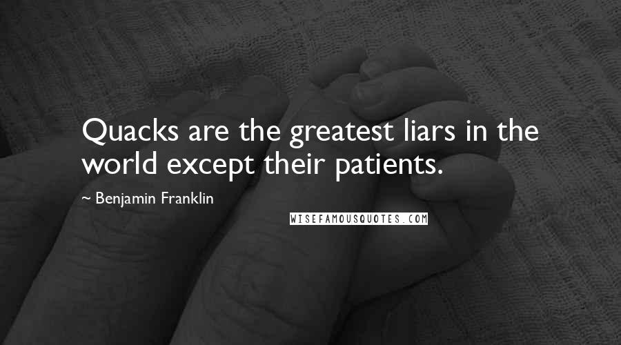 Benjamin Franklin quotes: Quacks are the greatest liars in the world except their patients.