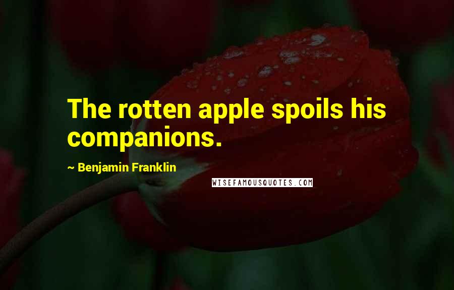 Benjamin Franklin quotes: The rotten apple spoils his companions.