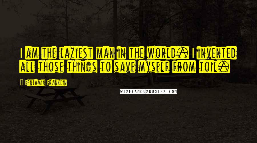 Benjamin Franklin quotes: I am the laziest man in the world. I invented all those things to save myself from toil.