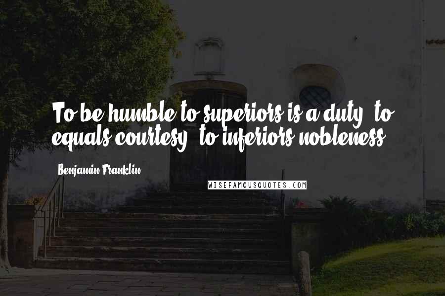 Benjamin Franklin quotes: To be humble to superiors is a duty, to equals courtesy, to inferiors nobleness.