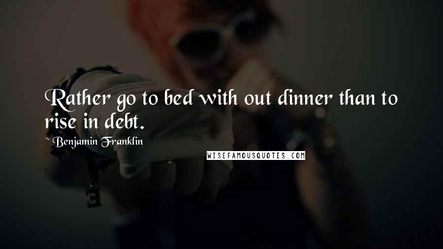 Benjamin Franklin quotes: Rather go to bed with out dinner than to rise in debt.