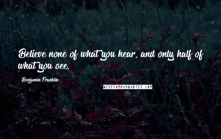 Benjamin Franklin quotes: Believe none of what you hear, and only half of what you see.