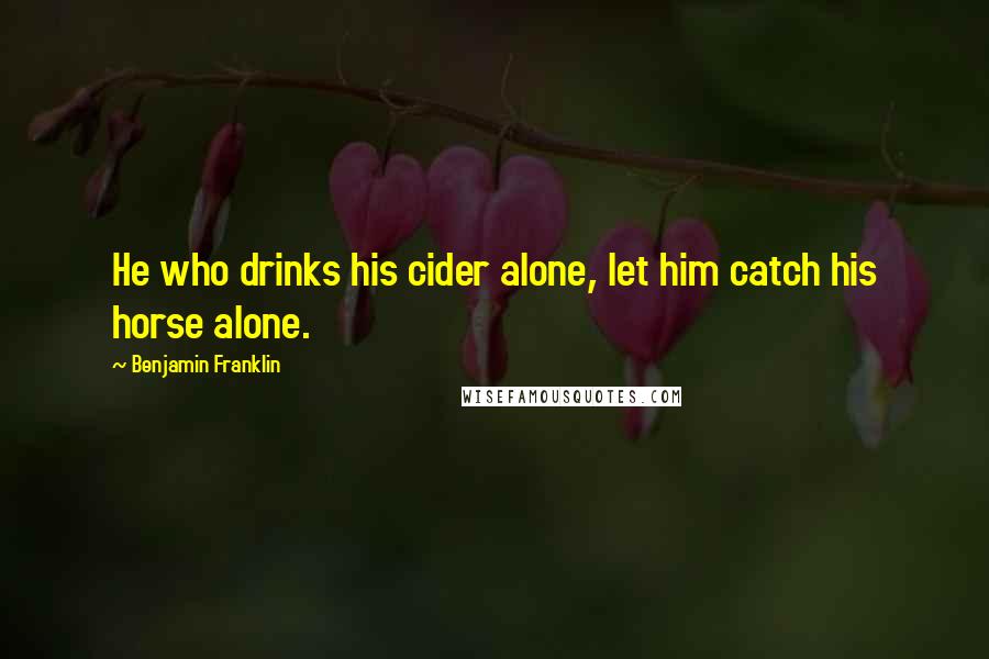 Benjamin Franklin quotes: He who drinks his cider alone, let him catch his horse alone.