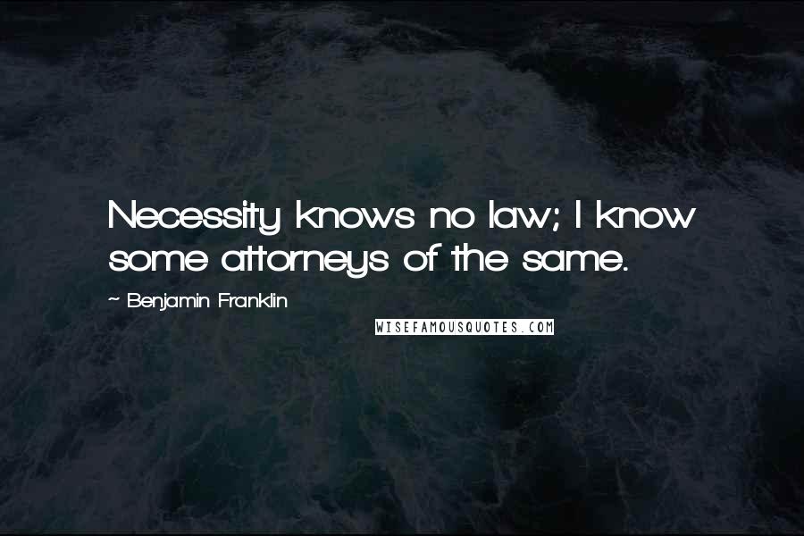 Benjamin Franklin quotes: Necessity knows no law; I know some attorneys of the same.