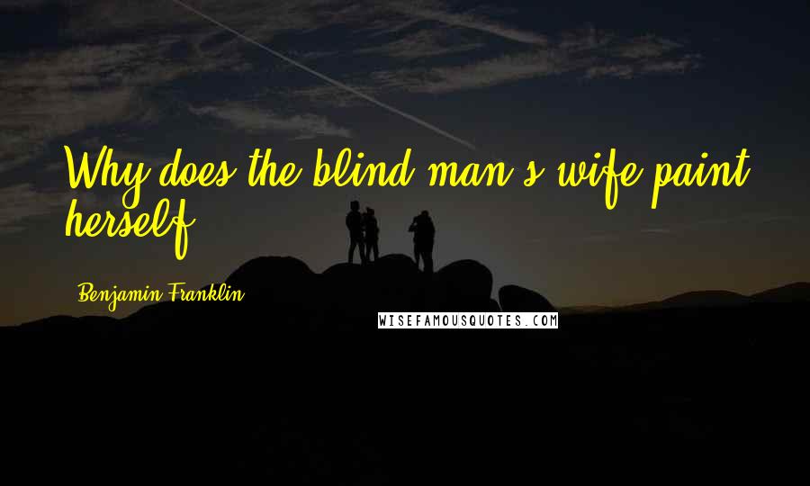 Benjamin Franklin quotes: Why does the blind man's wife paint herself.