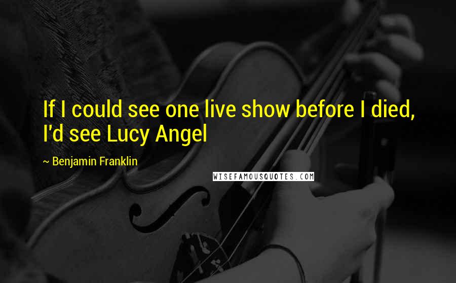 Benjamin Franklin quotes: If I could see one live show before I died, I'd see Lucy Angel