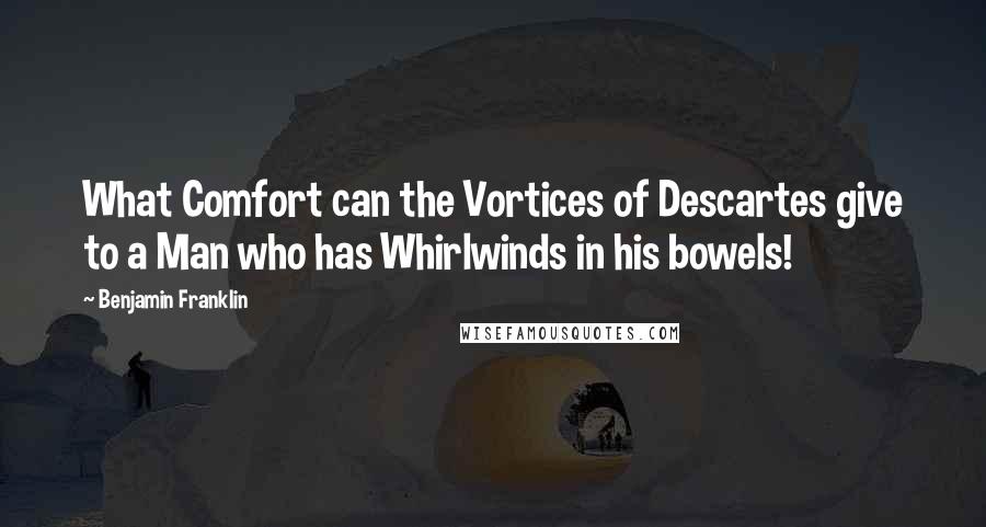 Benjamin Franklin quotes: What Comfort can the Vortices of Descartes give to a Man who has Whirlwinds in his bowels!