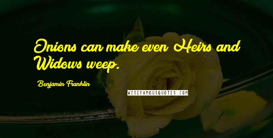 Benjamin Franklin quotes: Onions can make even Heirs and Widows weep.