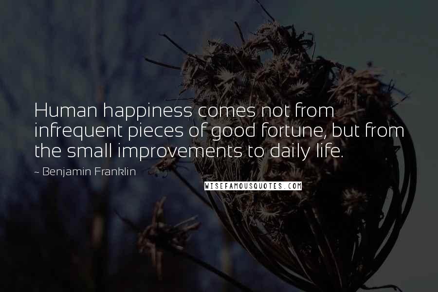 Benjamin Franklin quotes: Human happiness comes not from infrequent pieces of good fortune, but from the small improvements to daily life.