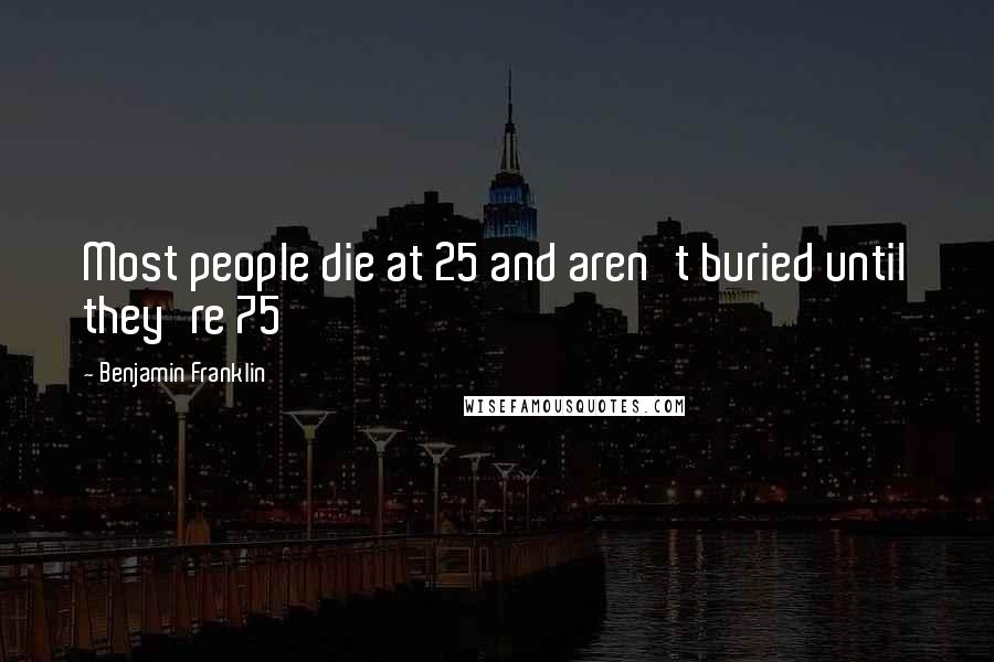 Benjamin Franklin quotes: Most people die at 25 and aren't buried until they're 75