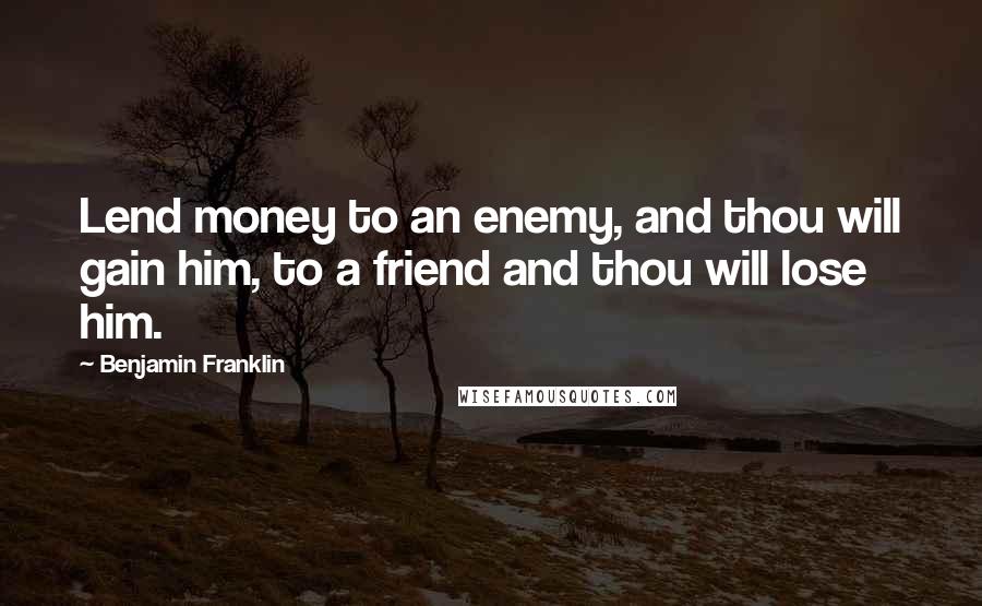 Benjamin Franklin quotes: Lend money to an enemy, and thou will gain him, to a friend and thou will lose him.