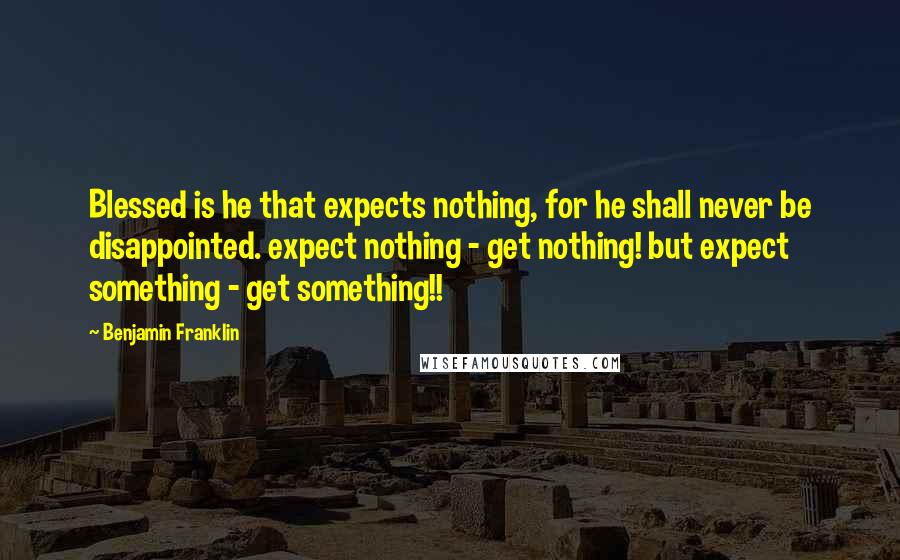 Benjamin Franklin quotes: Blessed is he that expects nothing, for he shall never be disappointed. expect nothing - get nothing! but expect something - get something!!