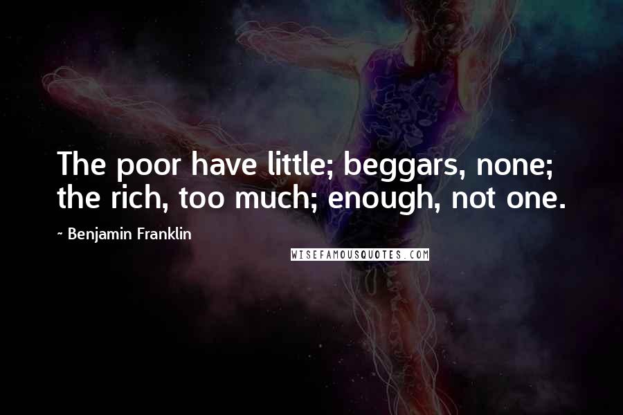 Benjamin Franklin quotes: The poor have little; beggars, none; the rich, too much; enough, not one.