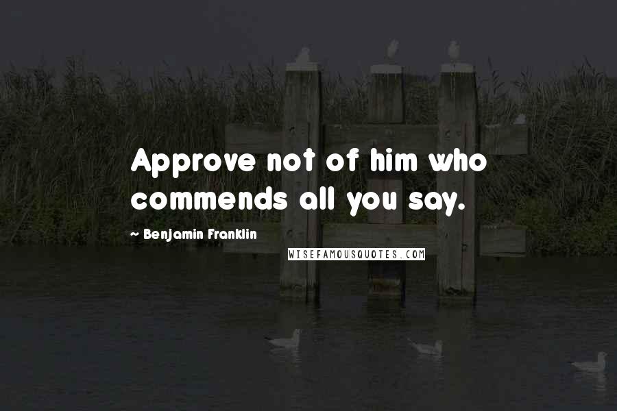 Benjamin Franklin quotes: Approve not of him who commends all you say.