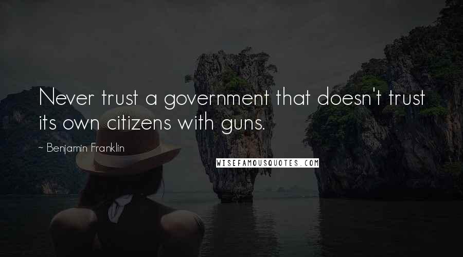 Benjamin Franklin quotes: Never trust a government that doesn't trust its own citizens with guns.
