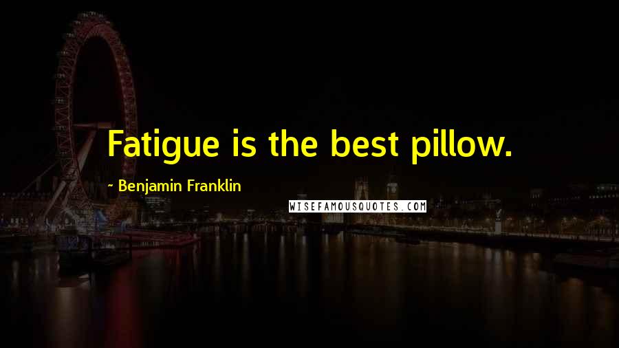 Benjamin Franklin quotes: Fatigue is the best pillow.