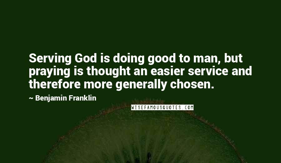 Benjamin Franklin quotes: Serving God is doing good to man, but praying is thought an easier service and therefore more generally chosen.