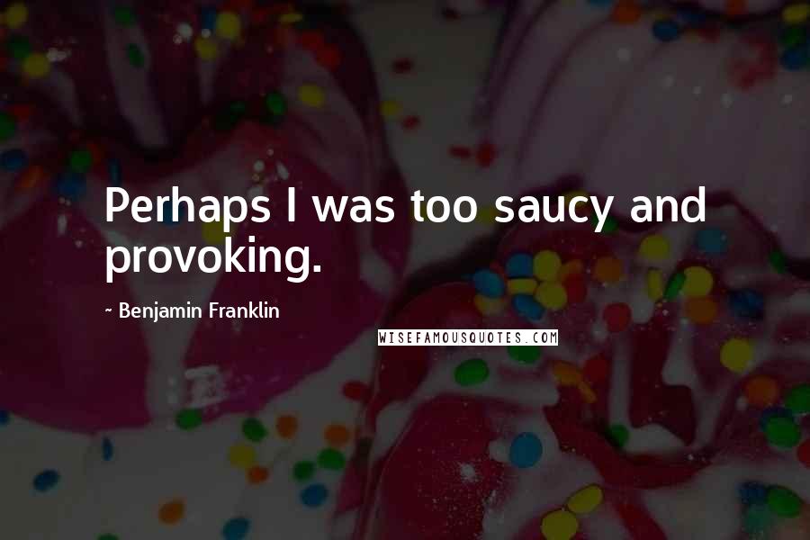 Benjamin Franklin quotes: Perhaps I was too saucy and provoking.