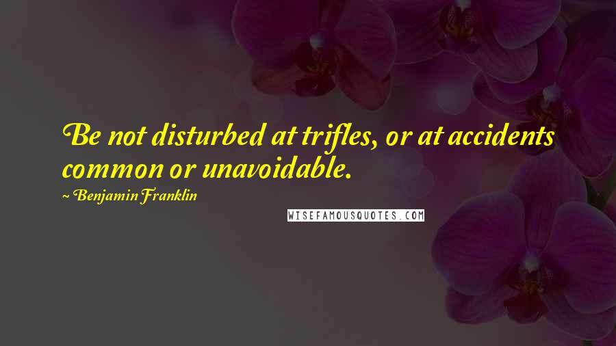 Benjamin Franklin quotes: Be not disturbed at trifles, or at accidents common or unavoidable.