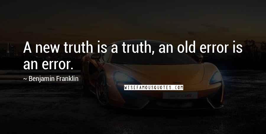 Benjamin Franklin quotes: A new truth is a truth, an old error is an error.