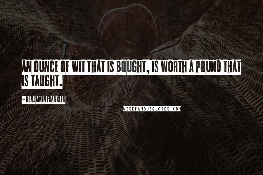 Benjamin Franklin quotes: An ounce of wit that is bought, Is worth a pound that is taught.