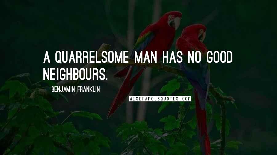 Benjamin Franklin quotes: A quarrelsome man has no good neighbours.