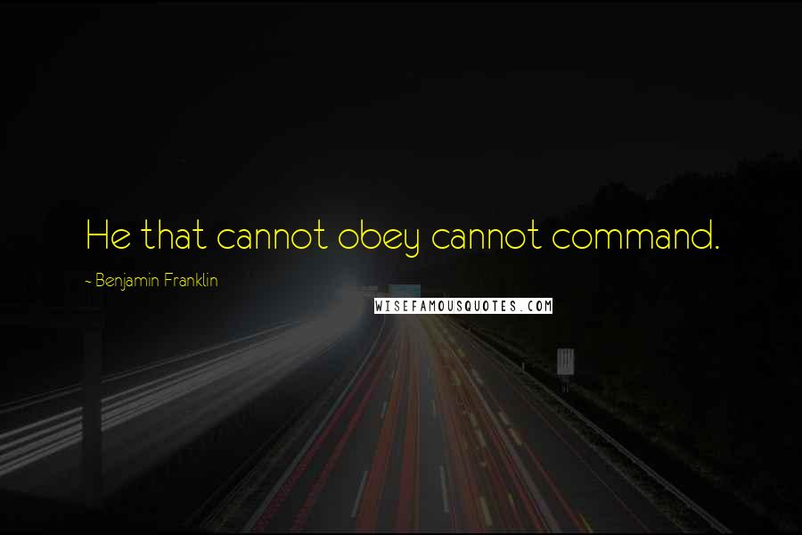 Benjamin Franklin quotes: He that cannot obey cannot command.