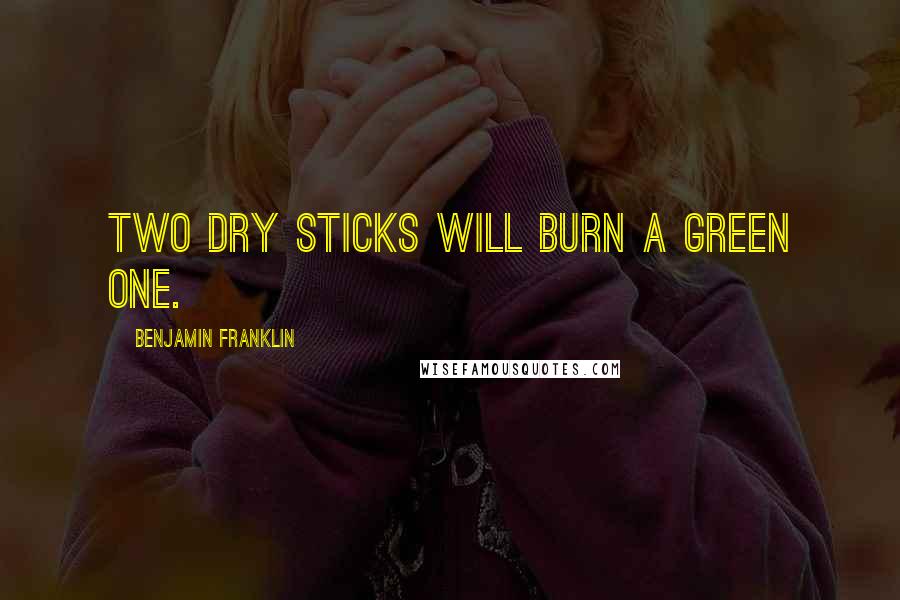 Benjamin Franklin quotes: Two dry Sticks will burn a green One.