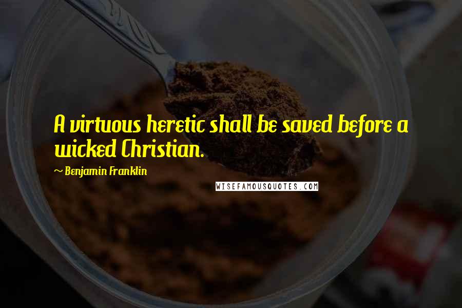 Benjamin Franklin quotes: A virtuous heretic shall be saved before a wicked Christian.