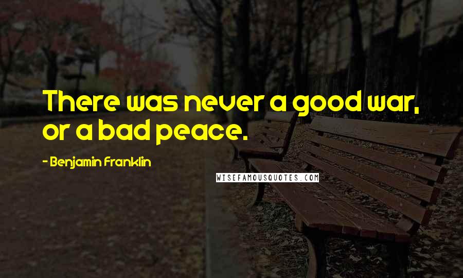 Benjamin Franklin quotes: There was never a good war, or a bad peace.