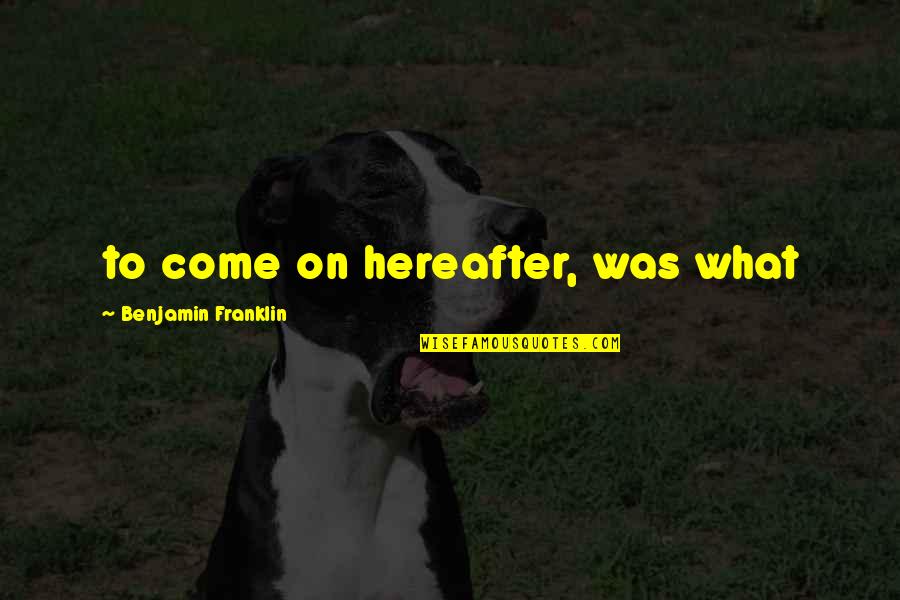 Benjamin Franklin Quotes By Benjamin Franklin: to come on hereafter, was what