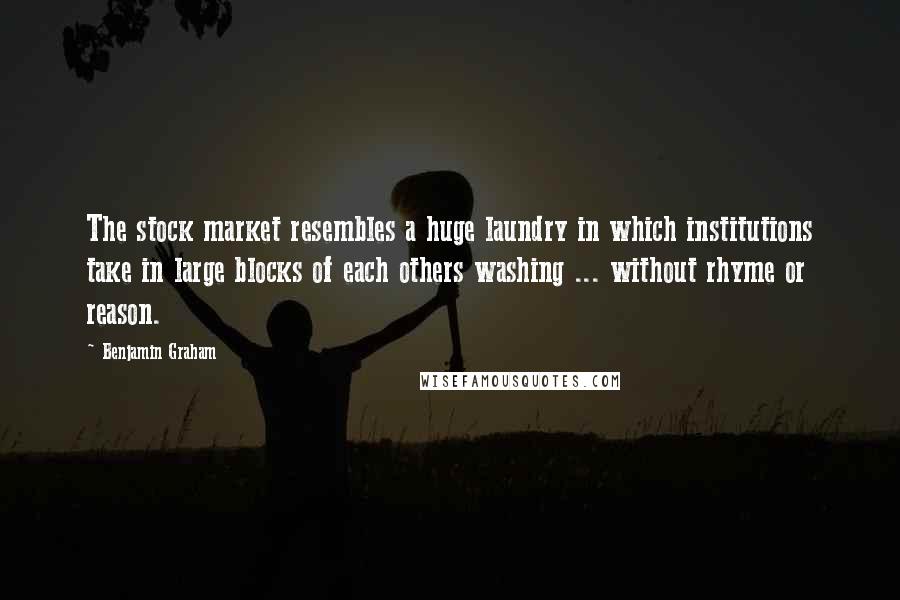 Benjamin Graham quotes: The stock market resembles a huge laundry in which institutions take in large blocks of each others washing ... without rhyme or reason.