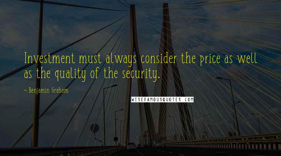 Benjamin Graham quotes: Investment must always consider the price as well as the quality of the security.