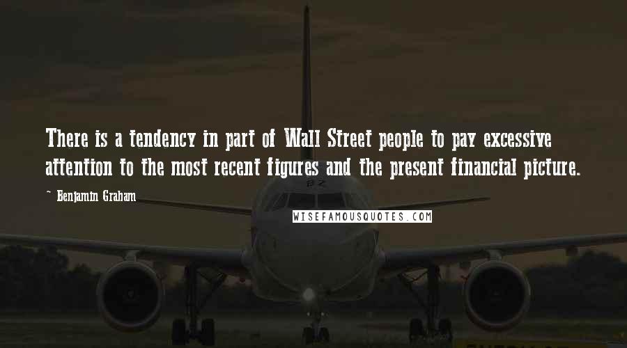 Benjamin Graham quotes: There is a tendency in part of Wall Street people to pay excessive attention to the most recent figures and the present financial picture.