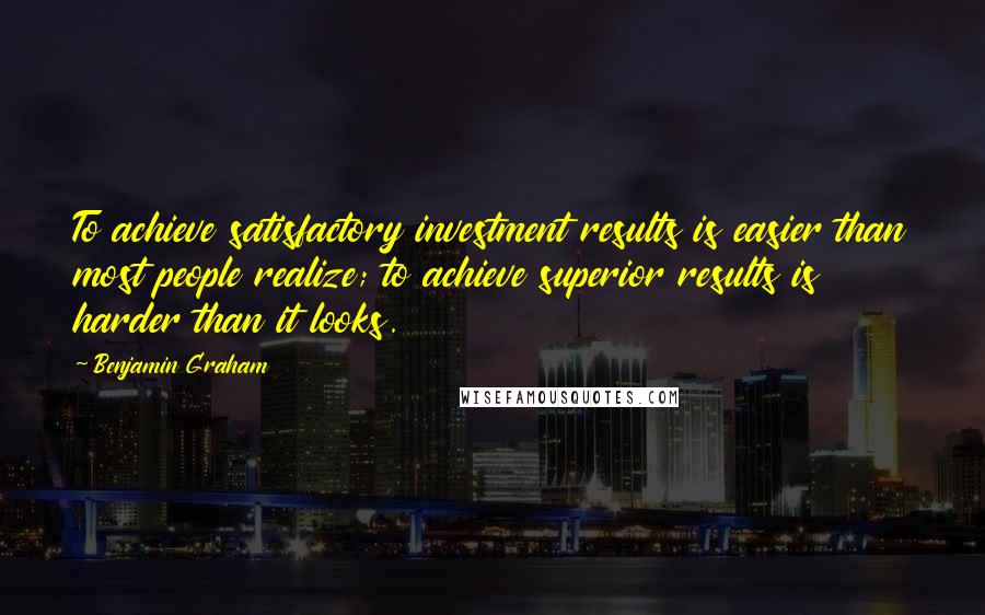 Benjamin Graham quotes: To achieve satisfactory investment results is easier than most people realize; to achieve superior results is harder than it looks.