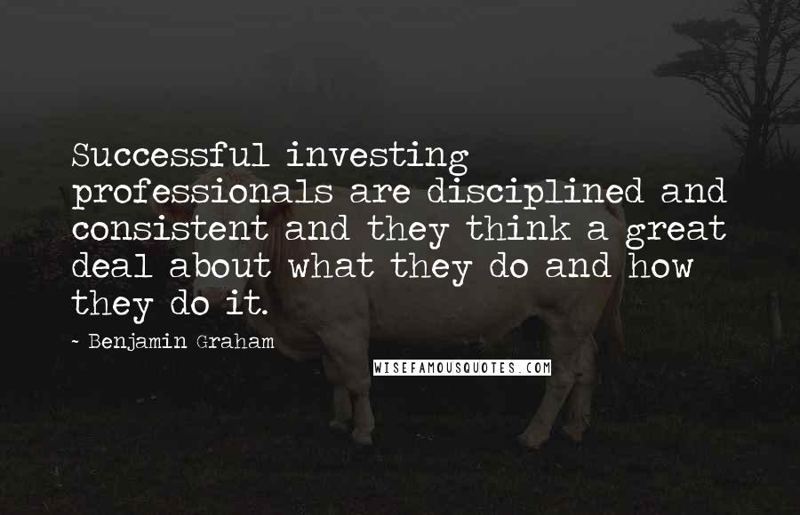 Benjamin Graham quotes: Successful investing professionals are disciplined and consistent and they think a great deal about what they do and how they do it.