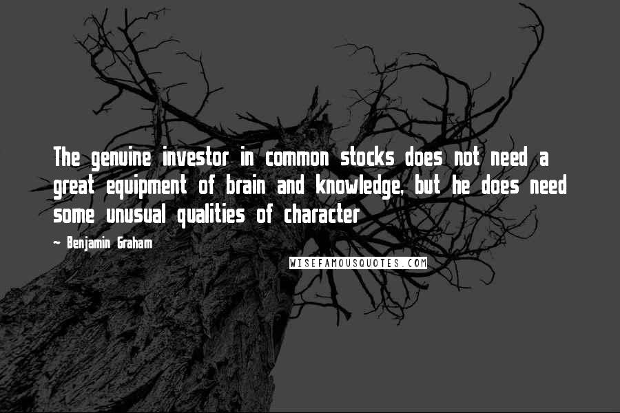 Benjamin Graham quotes: The genuine investor in common stocks does not need a great equipment of brain and knowledge, but he does need some unusual qualities of character