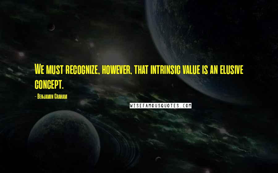 Benjamin Graham quotes: We must recognize, however, that intrinsic value is an elusive concept.