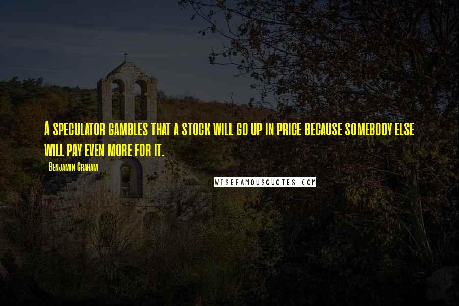 Benjamin Graham quotes: A speculator gambles that a stock will go up in price because somebody else will pay even more for it.