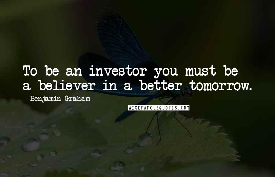 Benjamin Graham quotes: To be an investor you must be a believer in a better tomorrow.