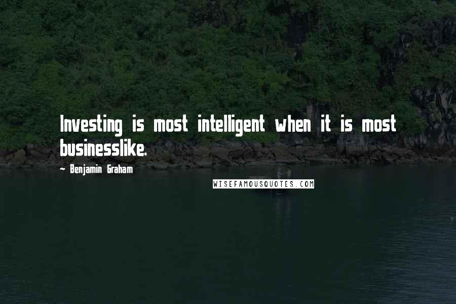 Benjamin Graham quotes: Investing is most intelligent when it is most businesslike.